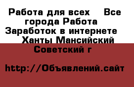 Работа для всех! - Все города Работа » Заработок в интернете   . Ханты-Мансийский,Советский г.